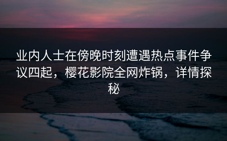 业内人士在傍晚时刻遭遇热点事件争议四起，樱花影院全网炸锅，详情探秘