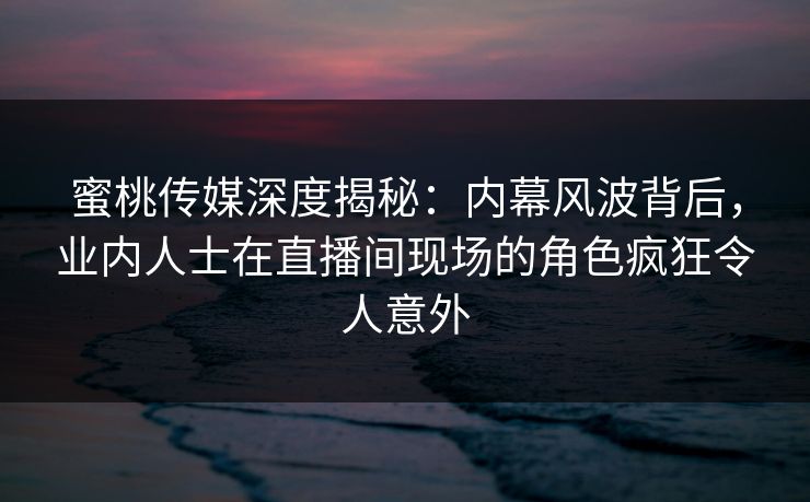 蜜桃传媒深度揭秘:内幕风波背后,业内人士在直播间现场的角色疯狂令人意外 蜜桃传媒深度揭秘:内幕风波背后,业内人士在直播间现场的角色疯狂令人意外