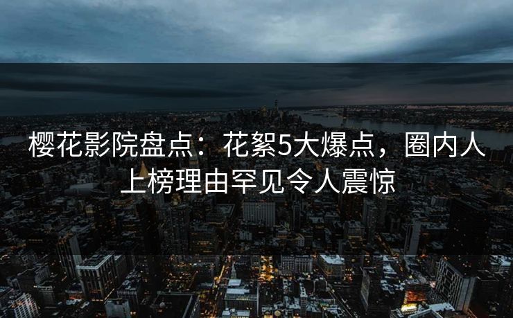 樱花影院盘点：花絮5大爆点，圈内人上榜理由罕见令人震惊