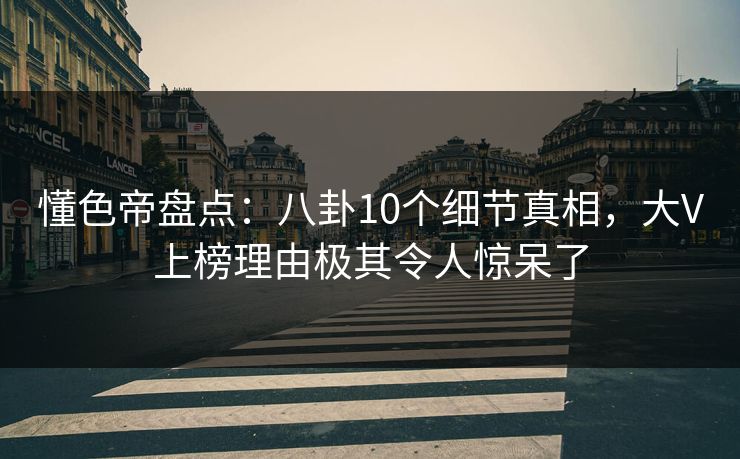 懂色帝盘点：八卦10个细节真相，大V上榜理由极其令人惊呆了