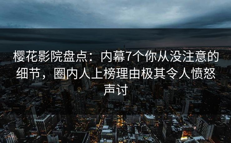 樱花影院盘点：内幕7个你从没注意的细节，圈内人上榜理由极其令人愤怒声讨