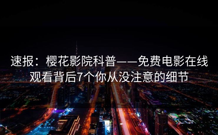 速报：樱花影院科普——免费电影在线观看背后7个你从没注意的细节