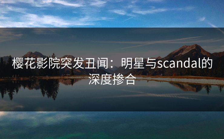 樱花影院突发丑闻:明星与scandal的深度掺合 樱花影院突发丑闻:明星与scandal的深度掺合