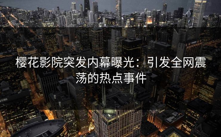 樱花影院突发内幕曝光：引发全网震荡的热点事件