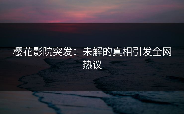 樱花影院突发：未解的真相引发全网热议