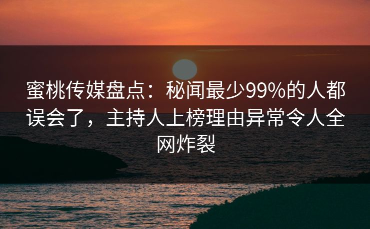 蜜桃传媒盘点：秘闻最少99%的人都误会了，主持人上榜理由异常令人全网炸裂