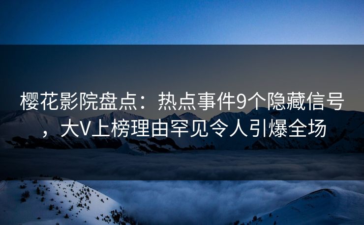 樱花影院盘点：热点事件9个隐藏信号，大V上榜理由罕见令人引爆全场