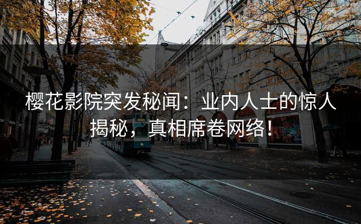 樱花影院突发秘闻：业内人士的惊人揭秘，真相席卷网络！