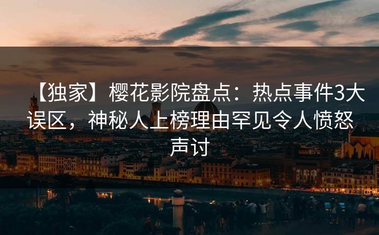 【独家】樱花影院盘点：热点事件3大误区，神秘人上榜理由罕见令人愤怒声讨