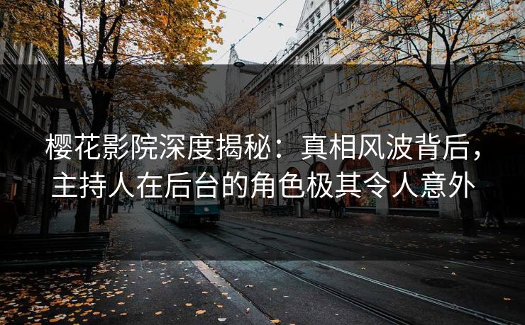 樱花影院深度揭秘：真相风波背后，主持人在后台的角色极其令人意外