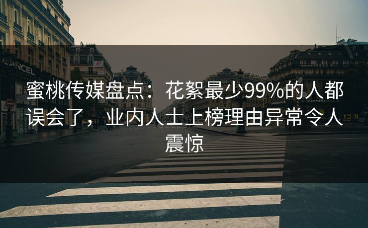 蜜桃传媒盘点：花絮最少99%的人都误会了，业内人士上榜理由异常令人震惊