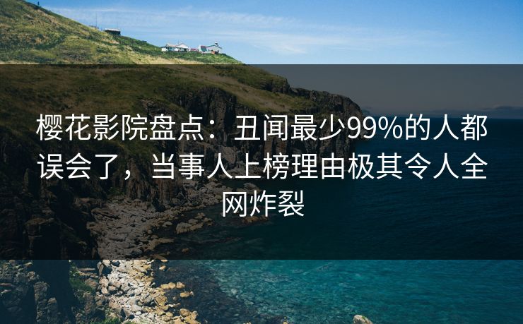樱花影院盘点:丑闻最少99%的人都误会了,当事人上榜理由极其令人全网炸裂 樱花影院盘点:丑闻最少99%的人都误会了,当事人上榜理由极其令人全网炸裂