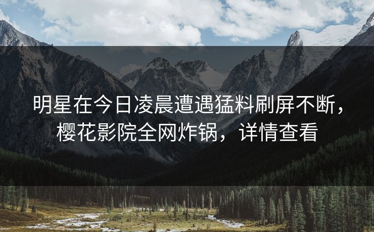明星在今日凌晨遭遇猛料刷屏不断,樱花影院全网炸锅,详情查看 明星在今日凌晨遭遇猛料刷屏不断,樱花影院全网炸锅,详情查看