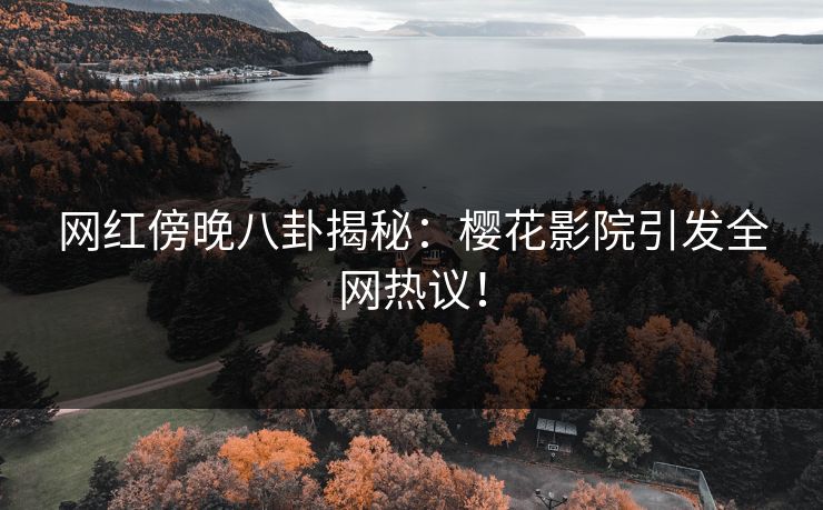 网红傍晚八卦揭秘:樱花影院引发全网热议! 网红傍晚八卦揭秘:樱花影院引发全网热议!