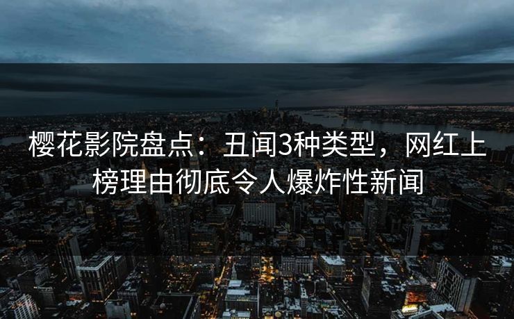 樱花影院盘点:丑闻3种类型,网红上榜理由彻底令人爆炸性新闻 樱花影院盘点:丑闻3种类型,网红上榜理由彻底令人爆炸性新闻