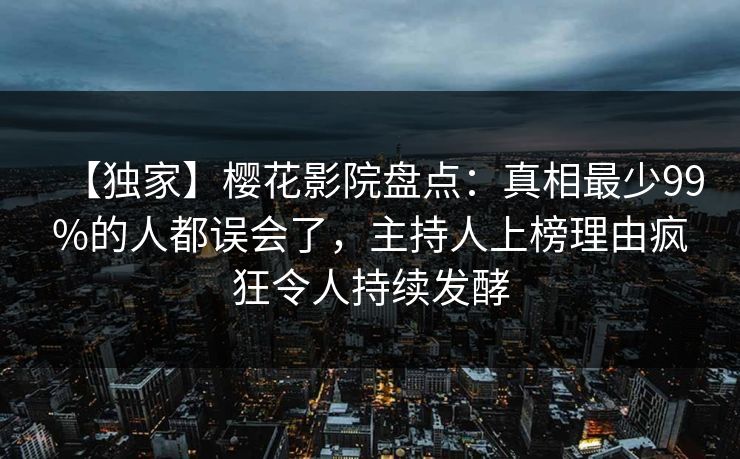 【独家】樱花影院盘点：真相最少99%的人都误会了，主持人上榜理由疯狂令人持续发酵