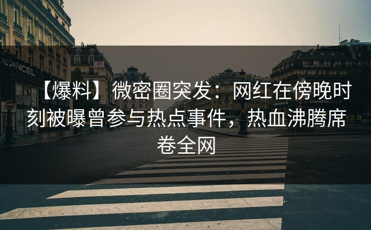 【爆料】微密圈突发:网红在傍晚时刻被曝曾参与热点事件,热血沸腾席卷全网 【爆料】微密圈突发:网红在傍晚时刻被曝曾参与热点事件,热血沸腾席卷全网