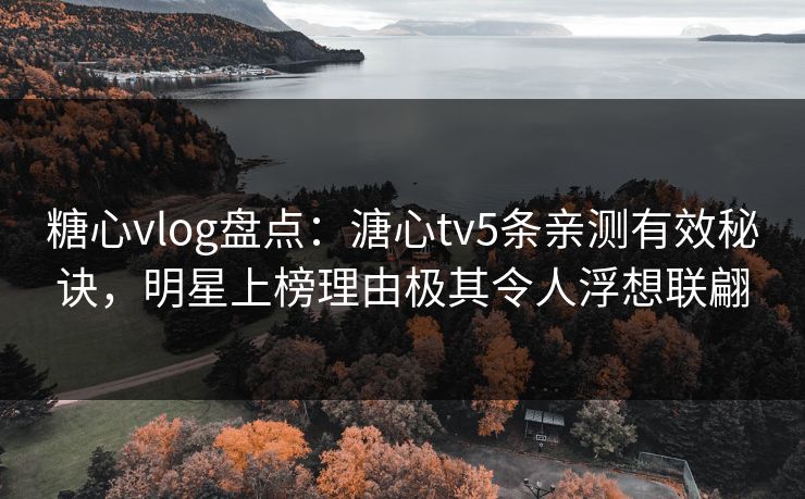 糖心vlog盘点:溏心tv5条亲测有效秘诀,明星上榜理由极其令人浮想联翩 糖心vlog盘点:溏心tv5条亲测有效秘诀,明星上榜理由极其令人浮想联翩
