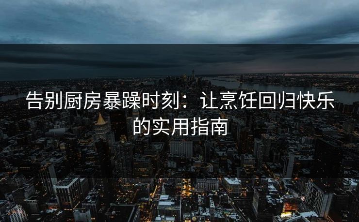 告别厨房暴躁时刻：让烹饪回归快乐的实用指南