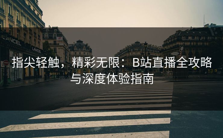 指尖轻触,精彩无限:B站直播全攻略与深度体验指南 指尖轻触,精彩无限:B站直播全攻略与深度体验指南