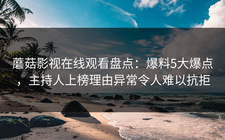 蘑菇影视在线观看盘点：爆料5大爆点，主持人上榜理由异常令人难以抗拒