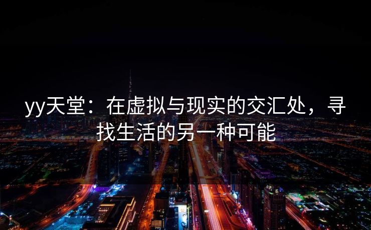 yy天堂：在虚拟与现实的交汇处，寻找生活的另一种可能