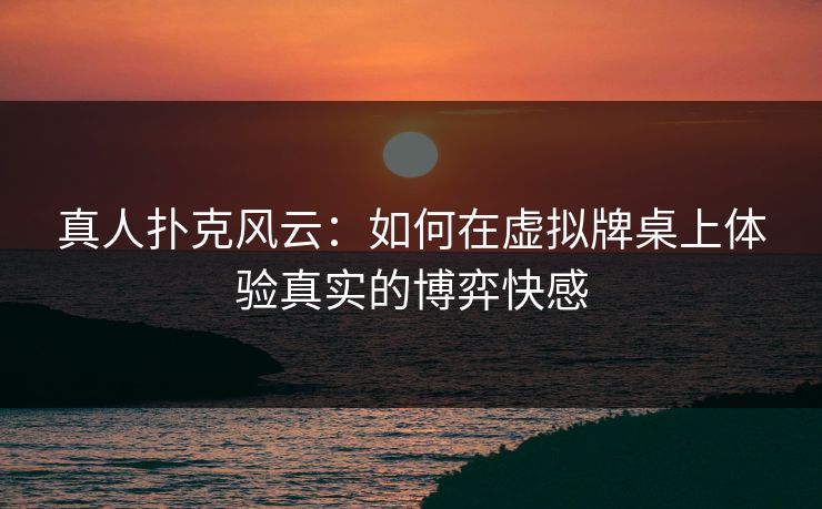真人扑克风云：如何在虚拟牌桌上体验真实的博弈快感