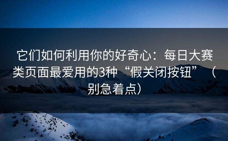 它们如何利用你的好奇心：每日大赛类页面最爱用的3种“假关闭按钮”（别急着点）