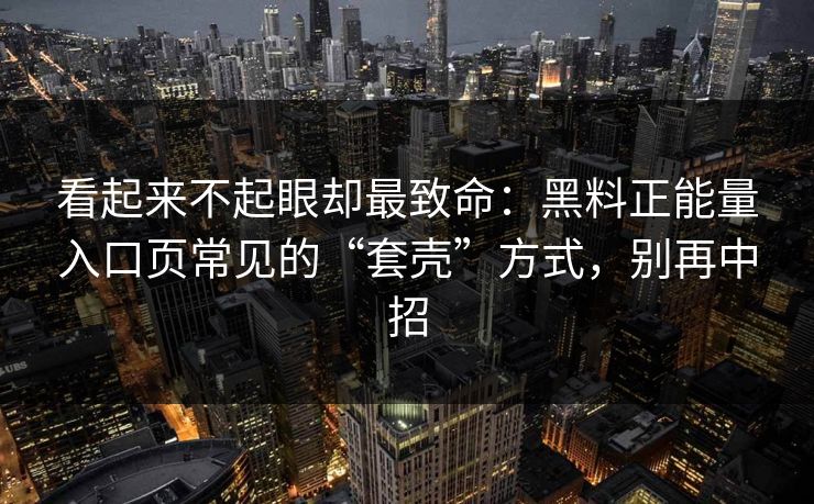 看起来不起眼却最致命：黑料正能量入口页常见的“套壳”方式，别再中招
