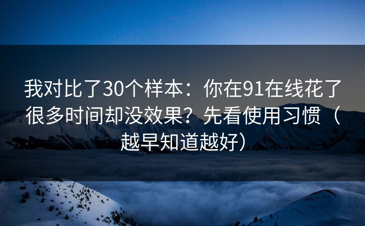 我对比了30个样本：你在91在线花了很多时间却没效果？先看使用习惯（越早知道越好）