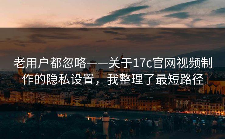 老用户都忽略——关于17c官网视频制作的隐私设置，我整理了最短路径