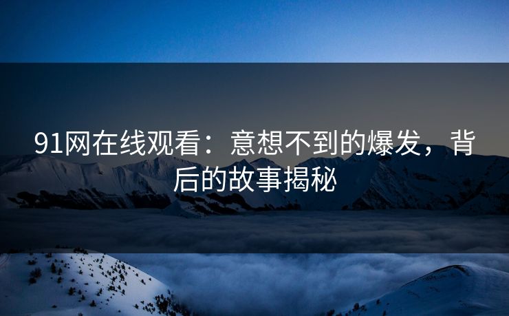 91网在线观看：意想不到的爆发，背后的故事揭秘