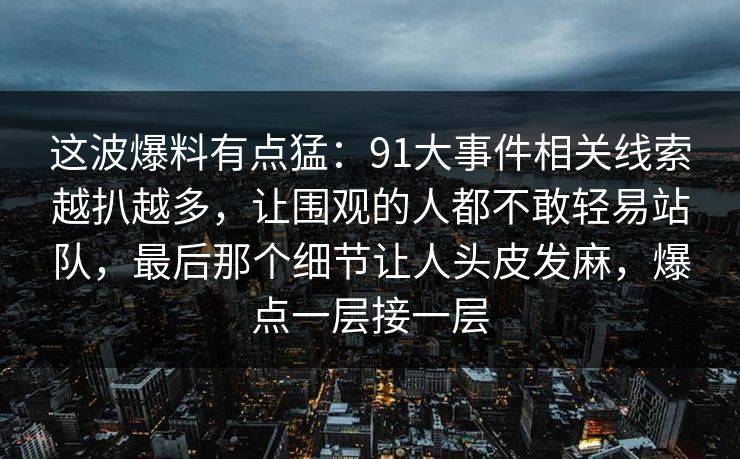 这波爆料有点猛：91大事件相关线索越扒越多，让围观的人都不敢轻易站队，最后那个细节让人头皮发麻，爆点一层接一层