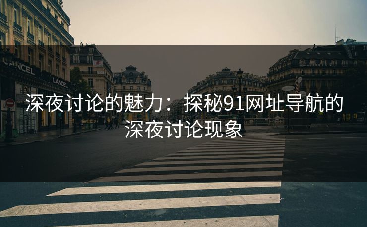 深夜讨论的魅力：探秘91网址导航的深夜讨论现象