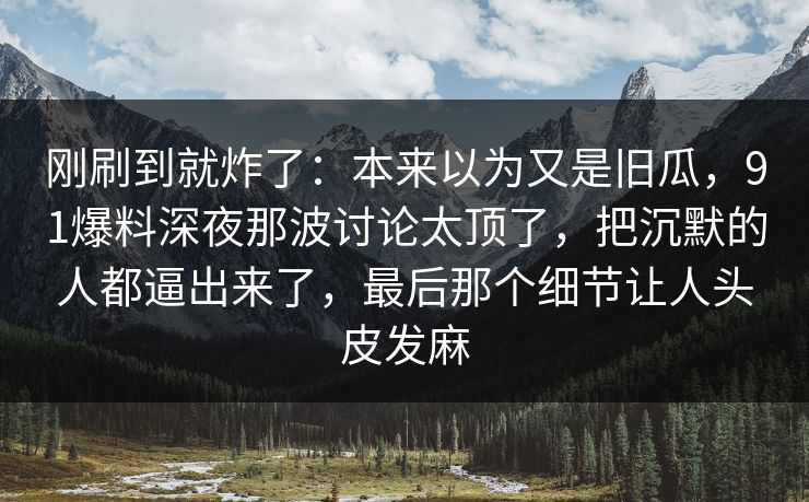 刚刷到就炸了：本来以为又是旧瓜，91爆料深夜那波讨论太顶了，把沉默的人都逼出来了，最后那个细节让人头皮发麻