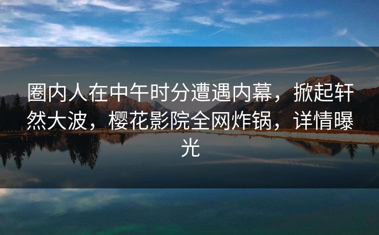 圈内人在中午时分遭遇内幕，掀起轩然大波，樱花影院全网炸锅，详情曝光
