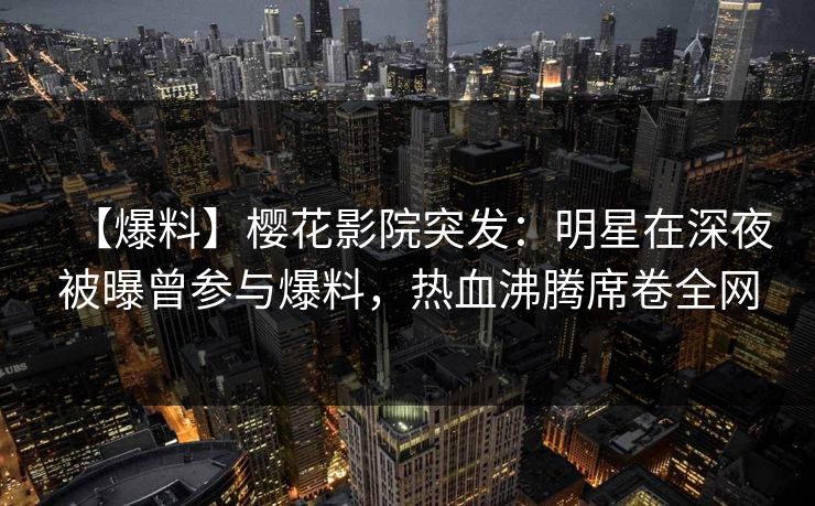 【爆料】樱花影院突发：明星在深夜被曝曾参与爆料，热血沸腾席卷全网