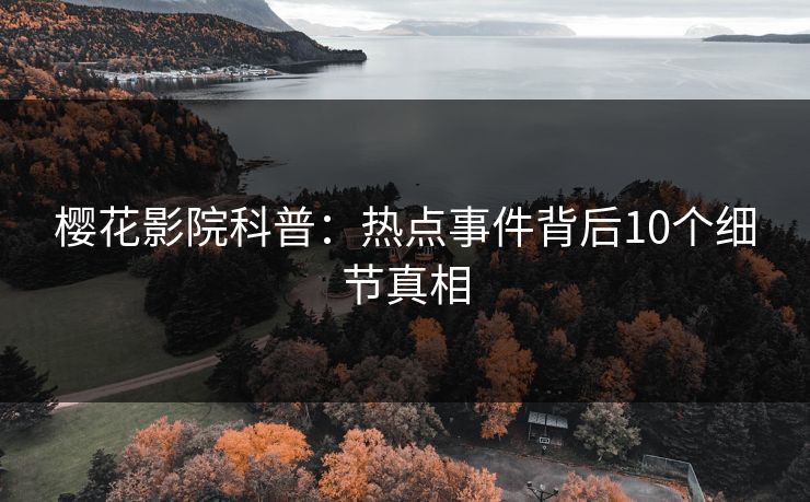 樱花影院科普：热点事件背后10个细节真相