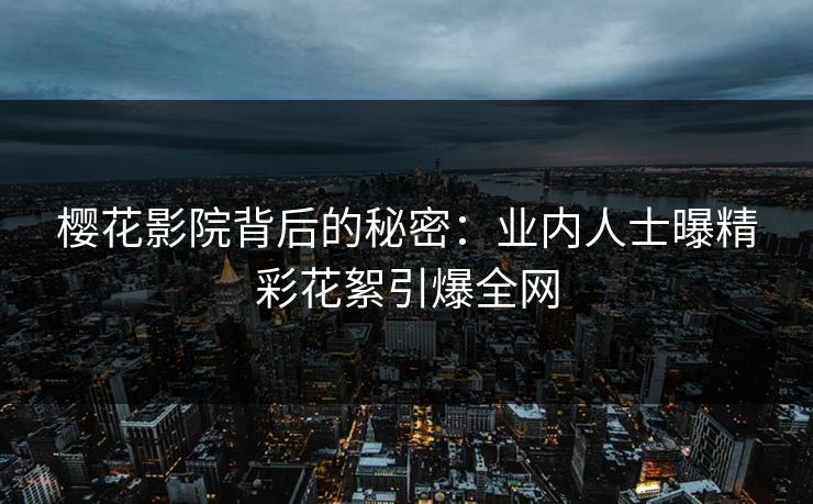 樱花影院背后的秘密：业内人士曝精彩花絮引爆全网