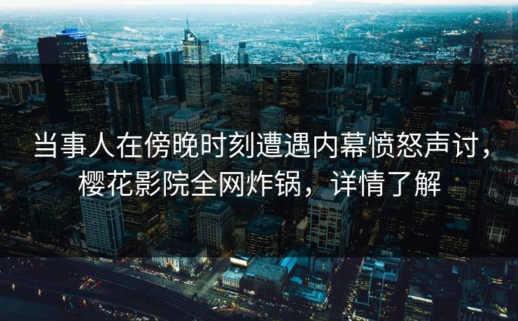 当事人在傍晚时刻遭遇内幕愤怒声讨，樱花影院全网炸锅，详情了解