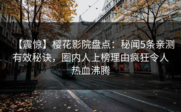 【震惊】樱花影院盘点:秘闻5条亲测有效秘诀,圈内人上榜理由疯狂令人热血沸腾 【震惊】樱花影院盘点:秘闻5条亲测有效秘诀,圈内人上榜理由疯狂令人热血沸腾