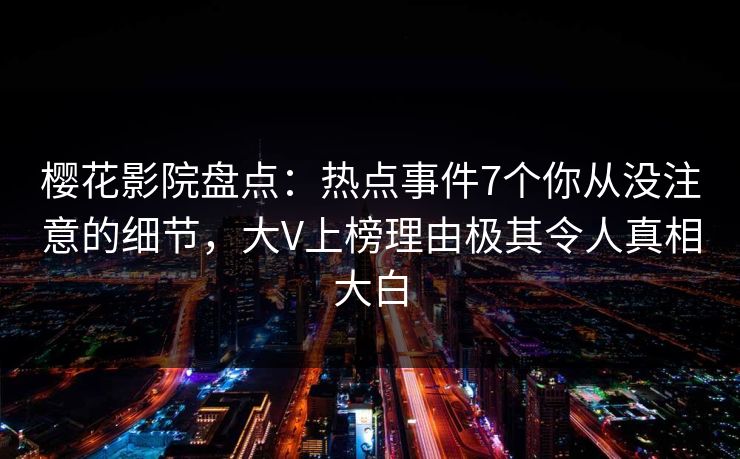 樱花影院盘点:热点事件7个你从没注意的细节,大V上榜理由极其令人真相大白 樱花影院盘点:热点事件7个你从没注意的细节,大V上榜理由极其令人真相大白