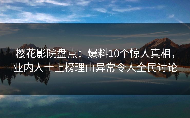 樱花影院盘点：爆料10个惊人真相，业内人士上榜理由异常令人全民讨论