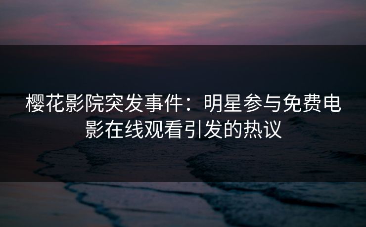 樱花影院突发事件：明星参与免费电影在线观看引发的热议