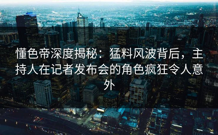 懂色帝深度揭秘:猛料风波背后,主持人在记者发布会的角色疯狂令人意外 懂色帝深度揭秘:猛料风波背后,主持人在记者发布会的角色疯狂令人意外