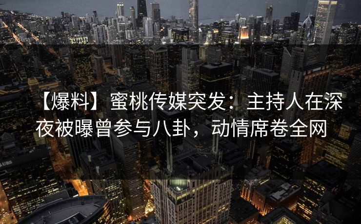 【爆料】蜜桃传媒突发：主持人在深夜被曝曾参与八卦，动情席卷全网