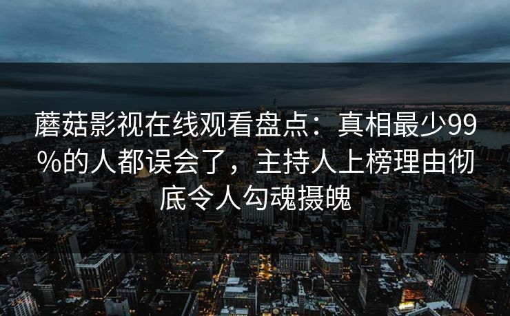 蘑菇影视在线观看盘点：真相最少99%的人都误会了，主持人上榜理由彻底令人勾魂摄魄