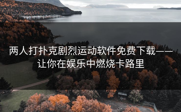 两人打扑克剧烈运动软件免费下载——让你在娱乐中燃烧卡路里 两人打扑克剧烈运动软件免费下载——让你在娱乐中燃烧卡路里