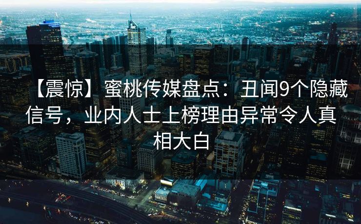 【震惊】蜜桃传媒盘点：丑闻9个隐藏信号，业内人士上榜理由异常令人真相大白