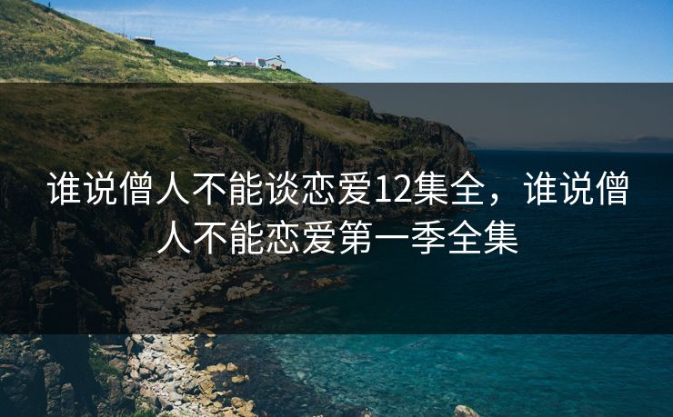 谁说僧人不能谈恋爱12集全，谁说僧人不能恋爱第一季全集